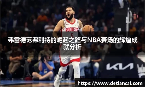 弗雷德范弗利特的崛起之路与NBA赛场的辉煌成就分析